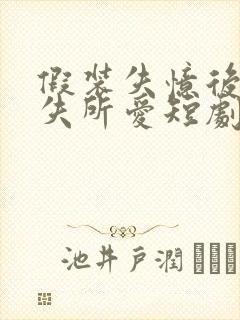 假装失忆后他永失所爱短剧