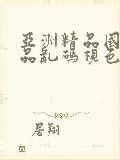 亚洲精品国产精品乱码视色