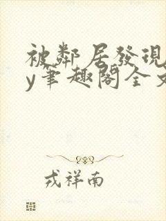 被邻居发现后by笔趣阁全文阅读小说最新章节