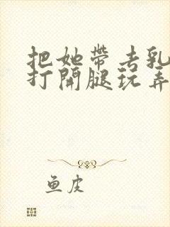 把她带去乳刑室打开腿玩弄视频