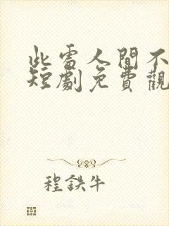 此处人间不相逢短剧免费观看