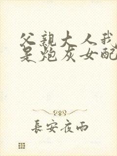 父亲大人我才不是炮灰女配免费看