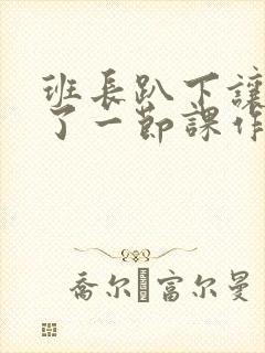 班长趴下让我C了一节课作文