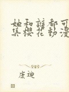 她和谁都可以全集樱花动漫