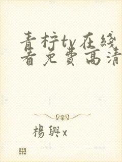 青柠tv在线观看免费高清电视剧下载