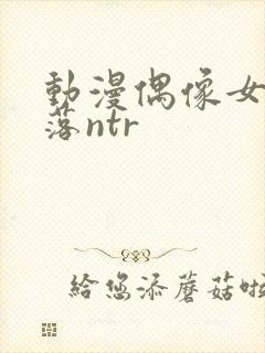 动漫偶像女友堕落ntr