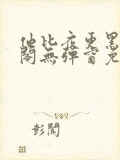 他比夜更黑笔趣阁无弹窗免费阅读