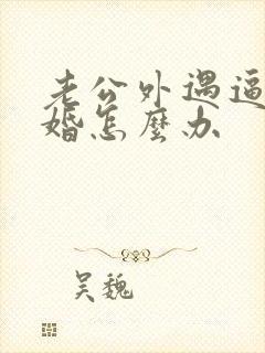 老公外遇逼我离婚怎么办