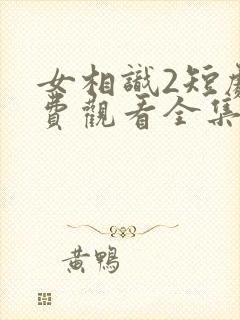 女相识2短剧免费观看全集高清版