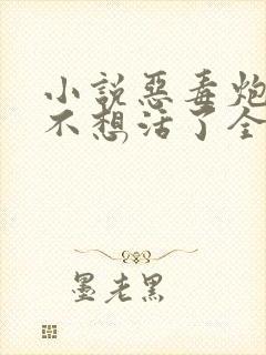 小说恶毒炮灰他不想活了全文免费阅读