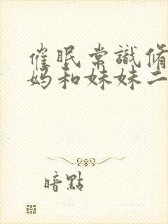 催眠常识修改妈妈和妹妹二