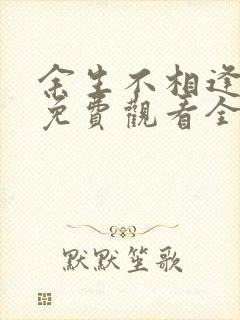 余生不相逢短剧免费观看全集