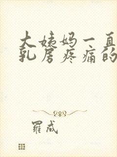 大姨妈一直没来乳房疼痛的原因有哪些