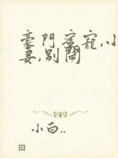 豪门蜜宠,小甜妻,别闹