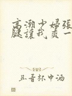 高潮少妇张开双腿让我爽一夜