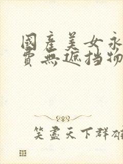 国产美女永久免费无遮挡物