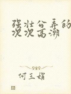 强壮公弄的校花次次高潮