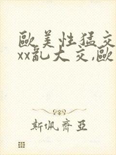 欧美性猛交xxxx乱大交,欧美性猛交xxxx黑人,