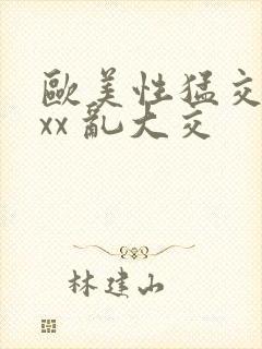 欧美性猛交 xxx 乱大交