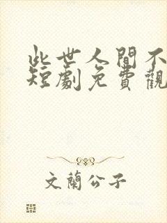 此世人间不相逢短剧免费观看全集