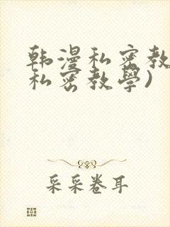 韩漫私密教学(私密教学)