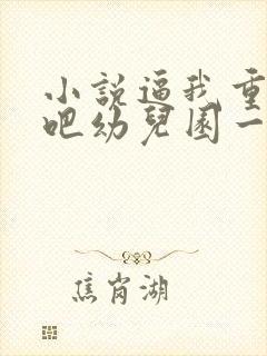 小说逼我重生是吧幼儿园一把手哪可以找到