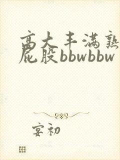 高大丰满熟妇大屁股bbwbbw