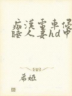 痴汉电车侵犯熟睡人妻hd中文