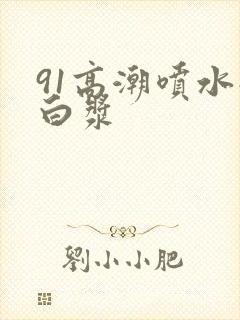 91高潮喷水流白浆