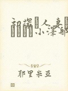 初撮り人妻ドキュメント小泽那美