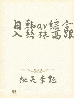 日韩av综合后入丝袜高跟美腿封面