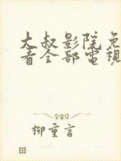 大叔影院免费观看全部电视剧高清