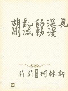 胡乱的深见君未删减动漫