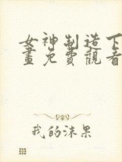女神制造下拉漫画免费观看