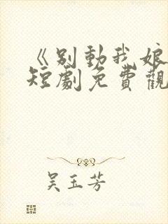 《别动我娘亲》短剧免费观看