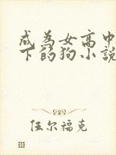 成为女高中生脚下的狗小说免费阅读