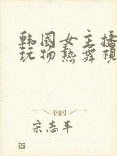 韩国女主播私人玩物热舞视频