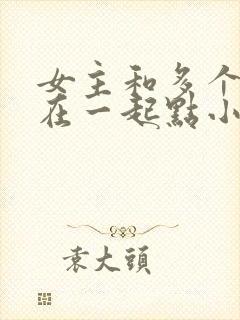 女主和多个男主在一起点小说