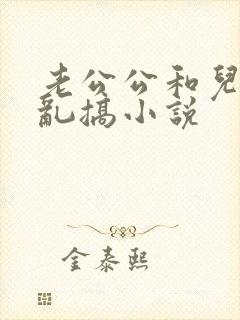 老公公和儿媳妇乱搞小说