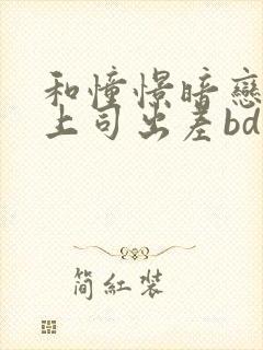 和憧憬暗恋已久上司出差bd