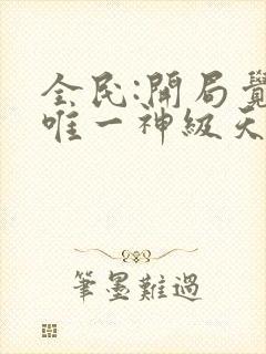 全民:开局觉醒唯一神级天赋免费阅读十六章