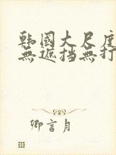 韩国大尺度av无遮挡无打码