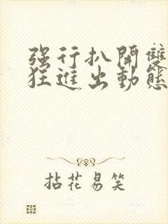 强行扒开双腿疯狂进出动态图视频