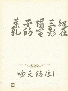 叶子楣三级露全乳的电影在哪里可以