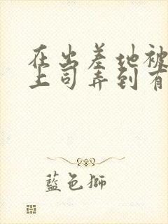 在出差地被变态上司弄到有感觉电影封面