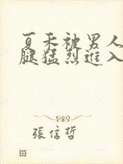 夏禾被男人扒开腿猛烈进入的视频