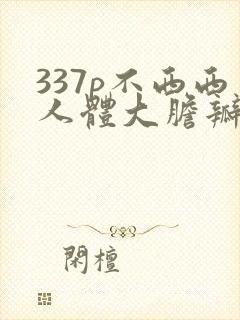 337p不西西人体大胆瓣开下部