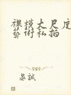 裸模大尺度人体艺术私拍