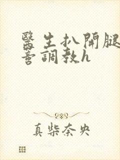 医生扒开腿揉花蒂调教h