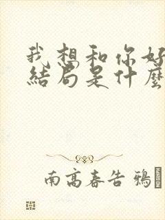 我想和你好好的结局是什么